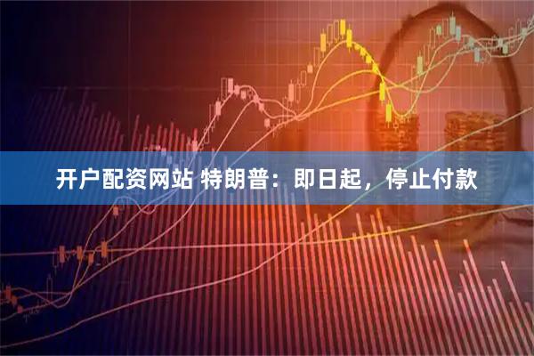 开户配资网站 特朗普：即日起，停止付款